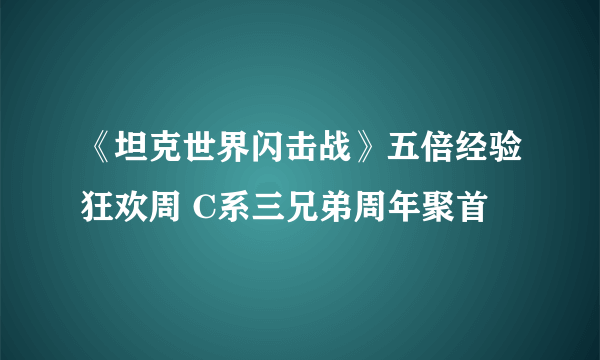 《坦克世界闪击战》五倍经验狂欢周 C系三兄弟周年聚首