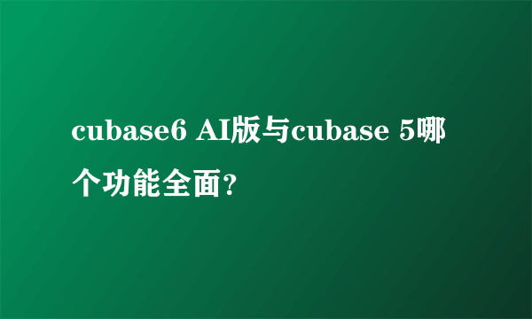 cubase6 AI版与cubase 5哪个功能全面？