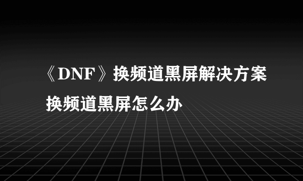 《DNF》换频道黑屏解决方案 换频道黑屏怎么办