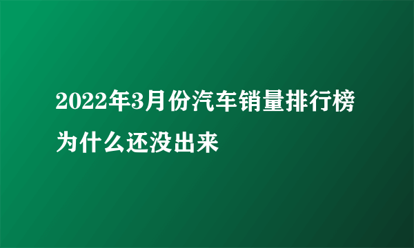 2022年3月份汽车销量排行榜为什么还没出来