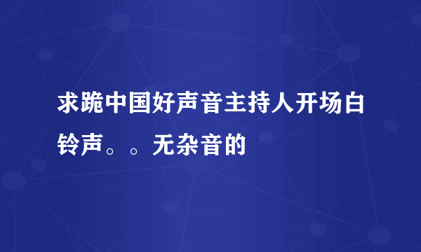 求跪中国好声音主持人开场白铃声。。无杂音的