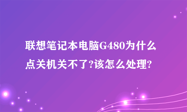 联想笔记本电脑G480为什么点关机关不了?该怎么处理?