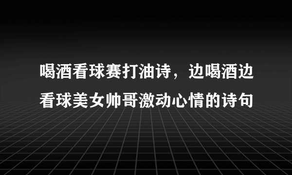 喝酒看球赛打油诗，边喝酒边看球美女帅哥激动心情的诗句