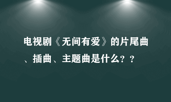电视剧《无间有爱》的片尾曲、插曲、主题曲是什么？？
