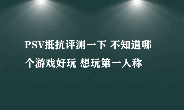 PSV抵抗评测一下 不知道哪个游戏好玩 想玩第一人称