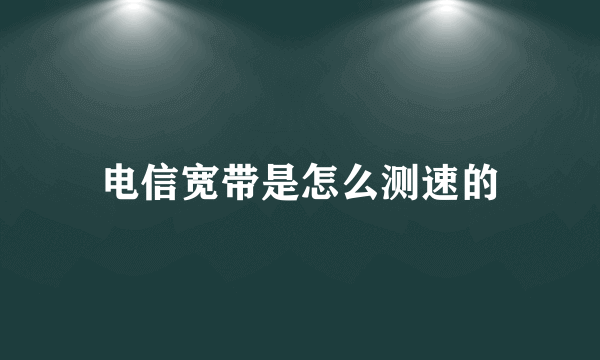 电信宽带是怎么测速的