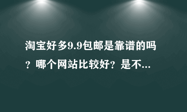 淘宝好多9.9包邮是靠谱的吗？哪个网站比较好？是不是真实的呢？