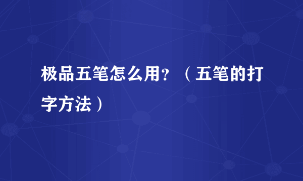 极品五笔怎么用？（五笔的打字方法）