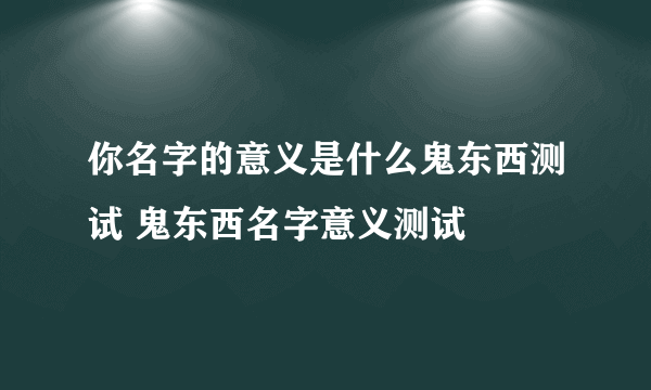 你名字的意义是什么鬼东西测试 鬼东西名字意义测试