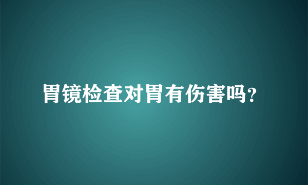 胃镜检查对胃有伤害吗？