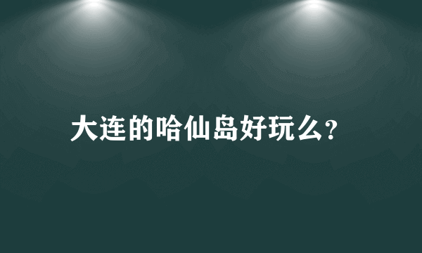 大连的哈仙岛好玩么？