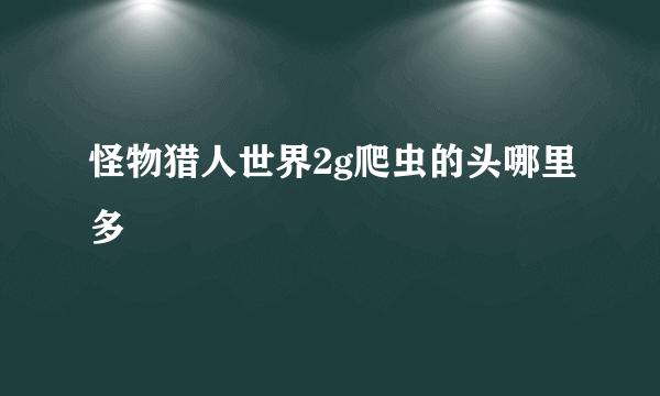 怪物猎人世界2g爬虫的头哪里多