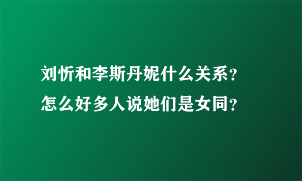 刘忻和李斯丹妮什么关系？ 怎么好多人说她们是女同？