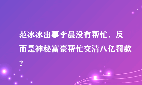 范冰冰出事李晨没有帮忙，反而是神秘富豪帮忙交清八亿罚款？