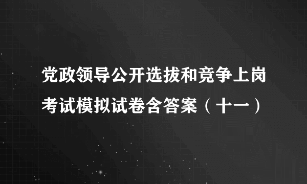 党政领导公开选拔和竞争上岗考试模拟试卷含答案（十一）