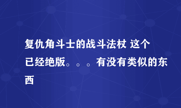复仇角斗士的战斗法杖 这个已经绝版。。。有没有类似的东西