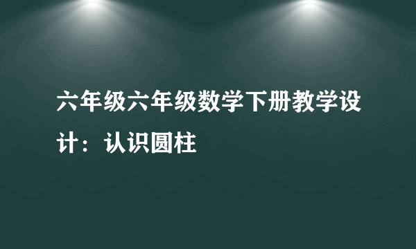 六年级六年级数学下册教学设计：认识圆柱