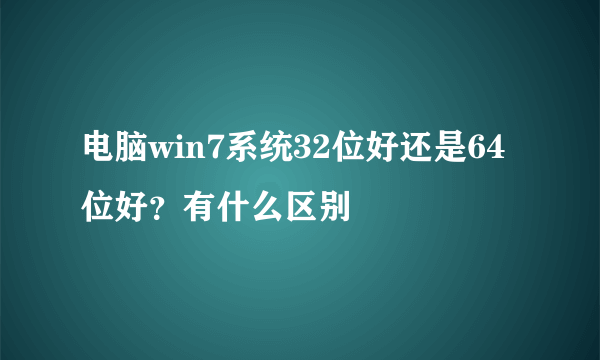 电脑win7系统32位好还是64位好？有什么区别