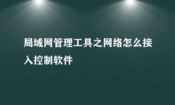 局域网管理工具之网络怎么接入控制软件