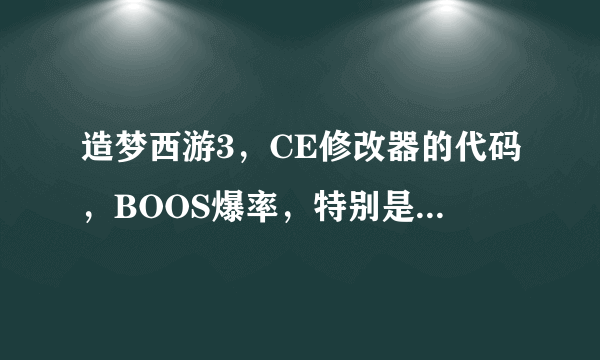 造梦西游3，CE修改器的代码，BOOS爆率，特别是珍珠爆率代码，副本BOOS爆率的代码，灵珠碎片爆率的代码...