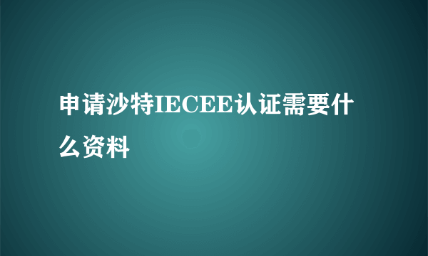 申请沙特IECEE认证需要什么资料