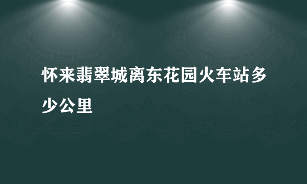 怀来翡翠城离东花园火车站多少公里