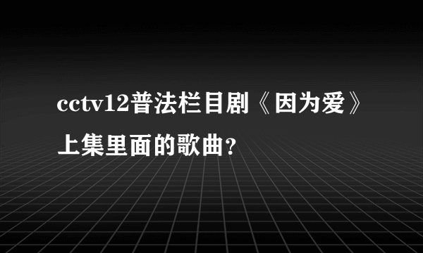 cctv12普法栏目剧《因为爱》上集里面的歌曲？