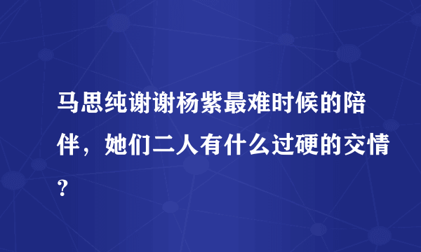 马思纯谢谢杨紫最难时候的陪伴，她们二人有什么过硬的交情？