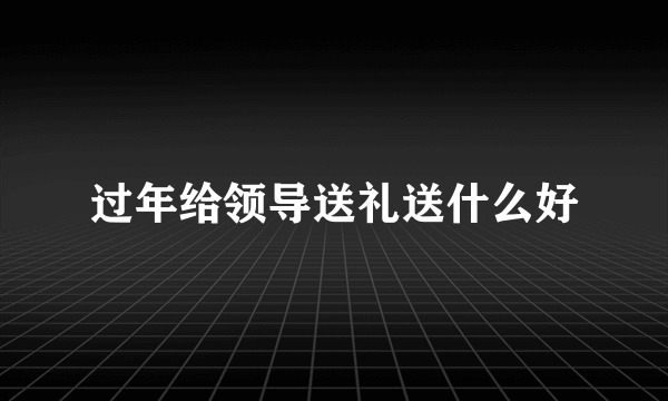 过年给领导送礼送什么好