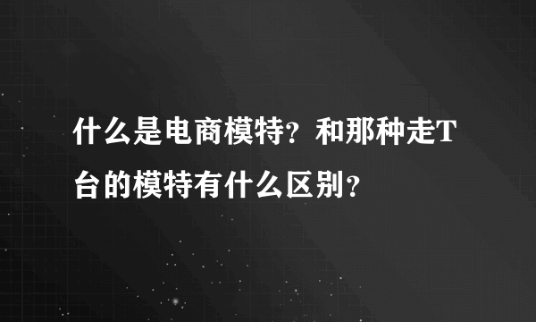 什么是电商模特？和那种走T台的模特有什么区别？