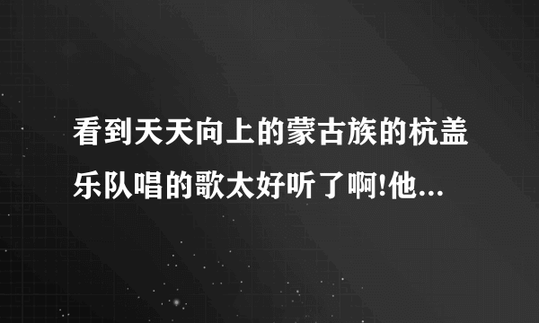 看到天天向上的蒙古族的杭盖乐队唱的歌太好听了啊!他们有出专辑吗?乐队成员都是蒙古人吗?