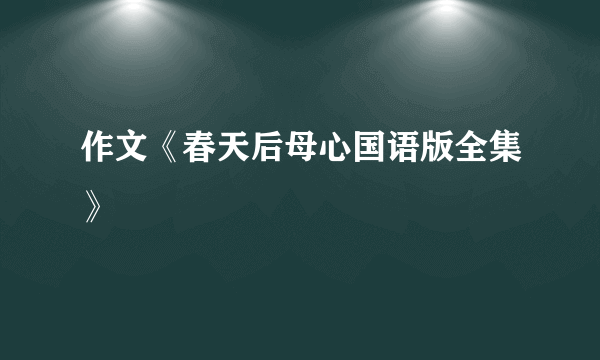 作文《春天后母心国语版全集》