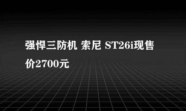 强悍三防机 索尼 ST26i现售价2700元