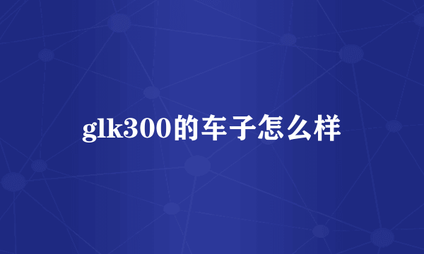 glk300的车子怎么样