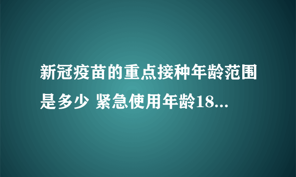 新冠疫苗的重点接种年龄范围是多少 紧急使用年龄18-59岁