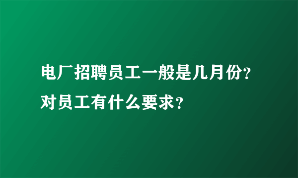 电厂招聘员工一般是几月份？对员工有什么要求？