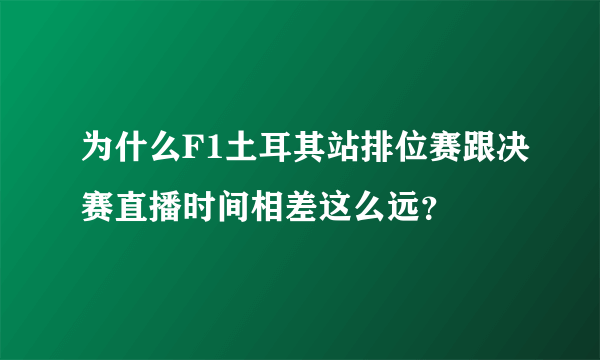 为什么F1土耳其站排位赛跟决赛直播时间相差这么远？