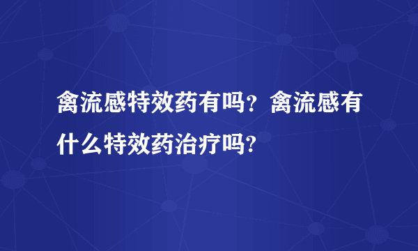 禽流感特效药有吗？禽流感有什么特效药治疗吗?