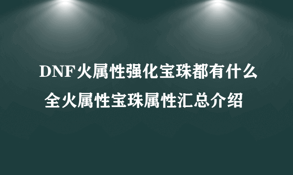DNF火属性强化宝珠都有什么 全火属性宝珠属性汇总介绍