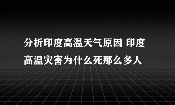 分析印度高温天气原因 印度高温灾害为什么死那么多人