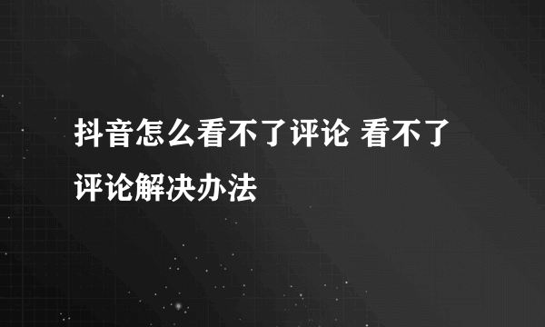 抖音怎么看不了评论 看不了评论解决办法