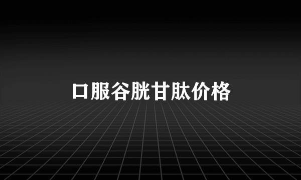 口服谷胱甘肽价格