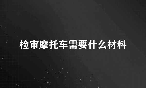 检审摩托车需要什么材料