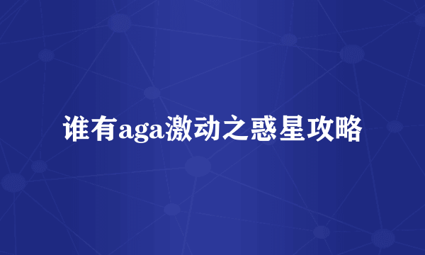 谁有aga激动之惑星攻略