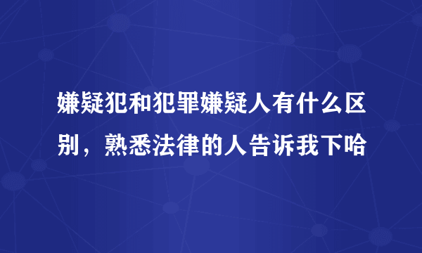 嫌疑犯和犯罪嫌疑人有什么区别，熟悉法律的人告诉我下哈