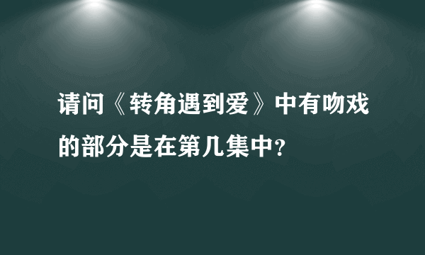 请问《转角遇到爱》中有吻戏的部分是在第几集中？