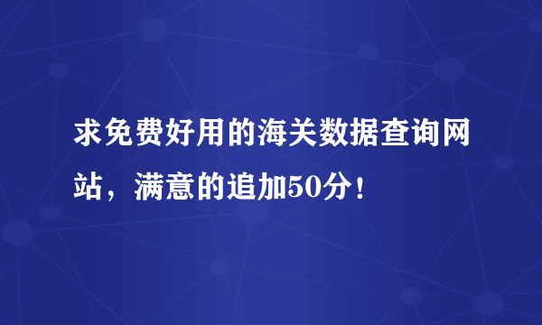 求免费好用的海关数据查询网站，满意的追加50分！