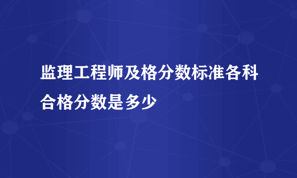监理工程师及格分数标准各科合格分数是多少