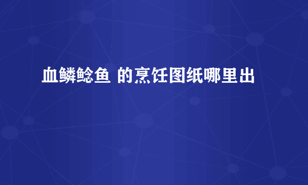 血鳞鲶鱼 的烹饪图纸哪里出