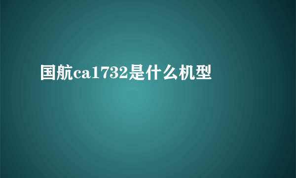 国航ca1732是什么机型